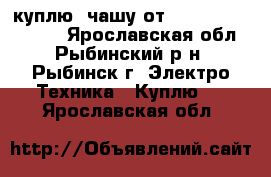 куплю  чашу от philips HR7769/00 - Ярославская обл., Рыбинский р-н, Рыбинск г. Электро-Техника » Куплю   . Ярославская обл.